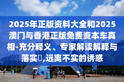 2025年正版資料大全和2025澳門與香港正版免費資本車真相-充分釋義、專家解讀解釋與落實?,遠離不實的誘惑